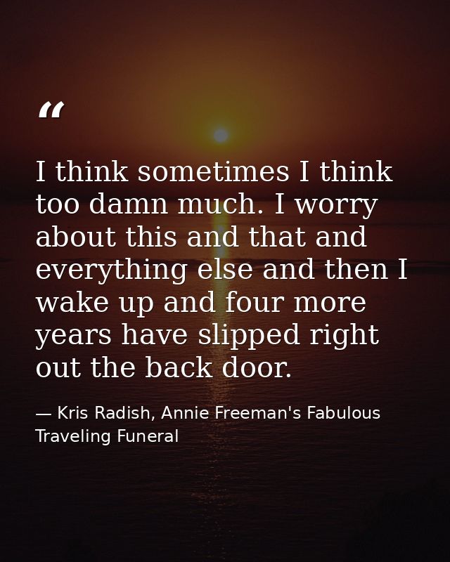 I think sometimes I think too damn much. I worry about this and that and everything else and then I wake up and four mor — Kris Radish, Annie Freeman's Fabulous Traveling Funeral