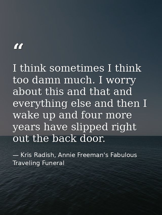 I think sometimes I think too damn much. I worry about this and that and everything else and then I wake up and four mor — Kris Radish, Annie Freeman's Fabulous Traveling Funeral