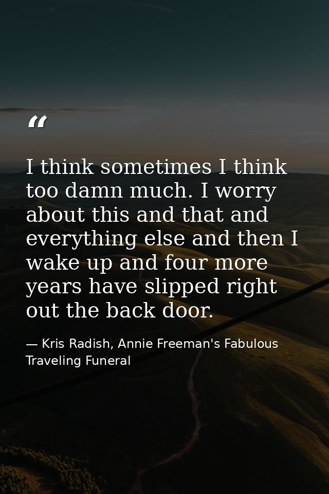 I think sometimes I think too damn much. I worry about this and that and everything else and then I wake up and four mor — Kris Radish, Annie Freeman's Fabulous Traveling Funeral