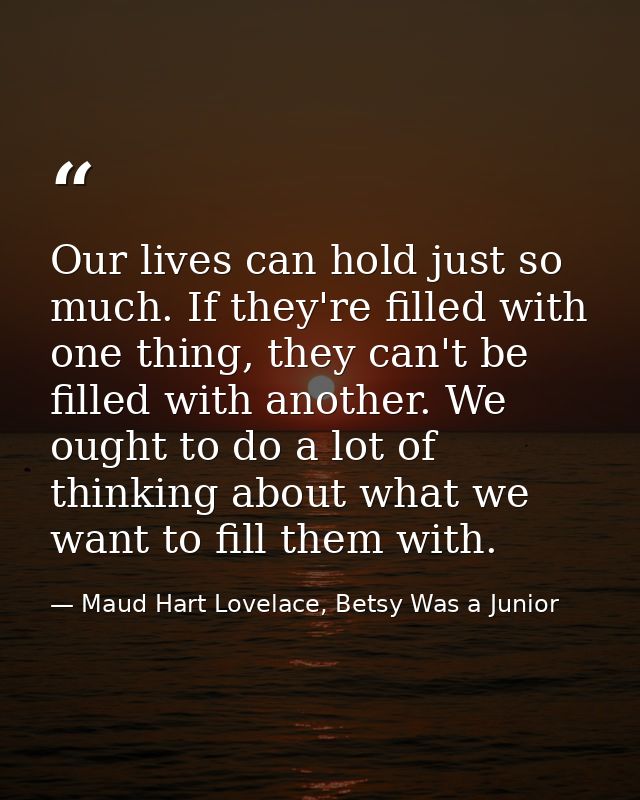 Our lives can hold just so much. If they're filled with one thing, they can't be filled with another. We ought to do a l — Maud Hart Lovelace, Betsy Was a Junior