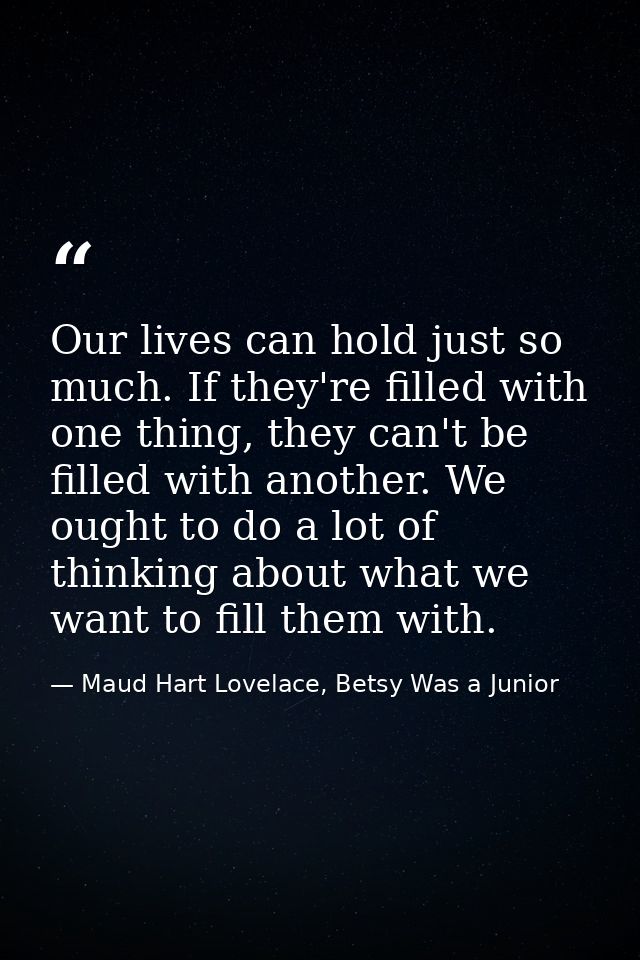 Our lives can hold just so much. If they're filled with one thing, they can't be filled with another. We ought to do a l — Maud Hart Lovelace, Betsy Was a Junior