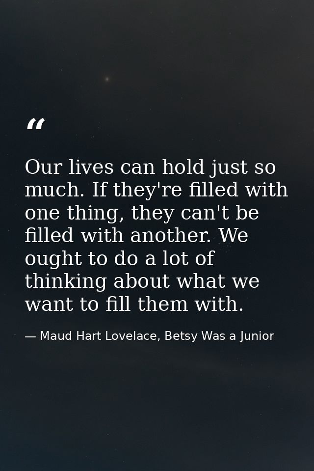 Our lives can hold just so much. If they're filled with one thing, they can't be filled with another. We ought to do a l — Maud Hart Lovelace, Betsy Was a Junior