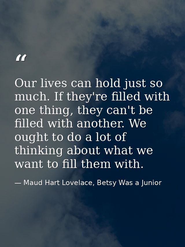 Our lives can hold just so much. If they're filled with one thing, they can't be filled with another. We ought to do a l — Maud Hart Lovelace, Betsy Was a Junior