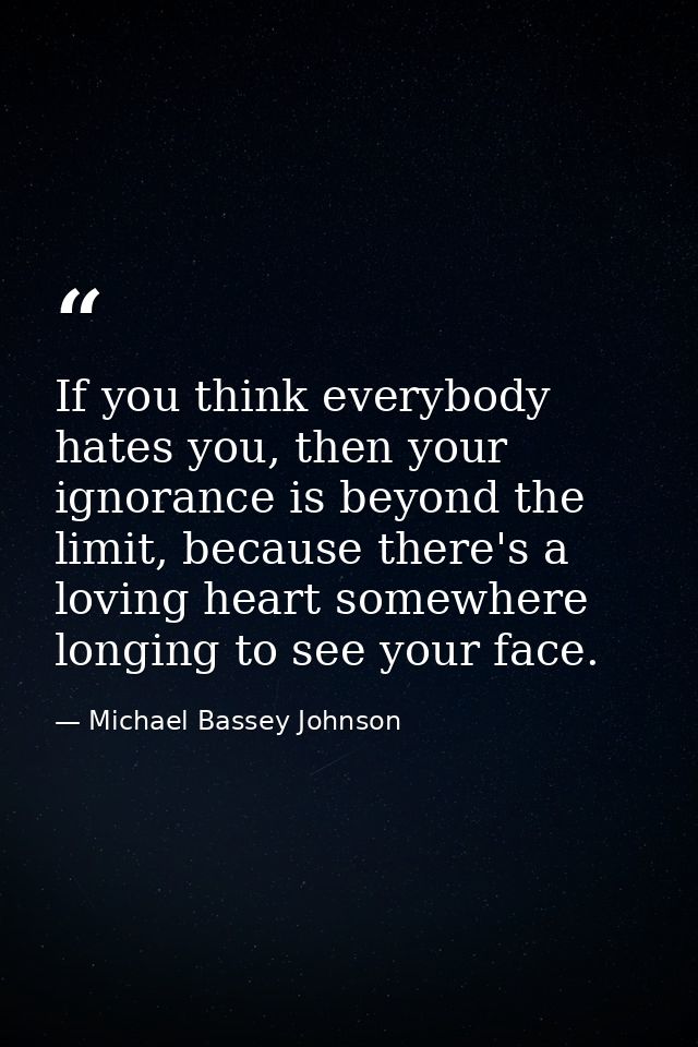 If you think everybody hates you, then your ignorance is beyond the limit, because there's a loving heart somewhere long — Michael Bassey Johnson