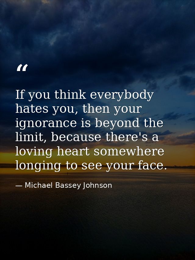 If you think everybody hates you, then your ignorance is beyond the limit, because there's a loving heart somewhere long — Michael Bassey Johnson