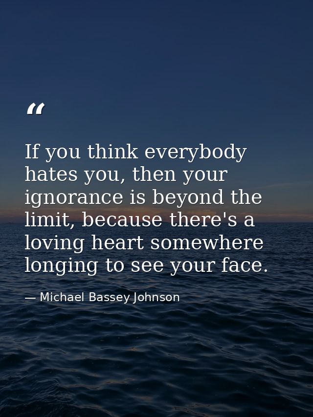 If you think everybody hates you, then your ignorance is beyond the limit, because there's a loving heart somewhere long — Michael Bassey Johnson