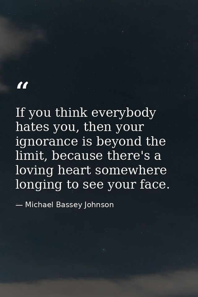 If you think everybody hates you, then your ignorance is beyond the limit, because there's a loving heart somewhere long — Michael Bassey Johnson