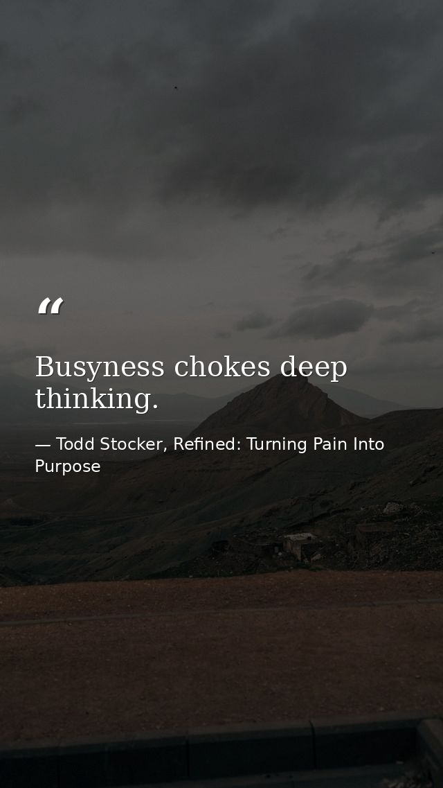 Busyness chokes deep thinking. — Todd Stocker, Refined: Turning Pain Into Purpose