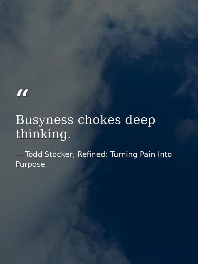 Busyness chokes deep thinking. — Todd Stocker, Refined: Turning Pain Into Purpose