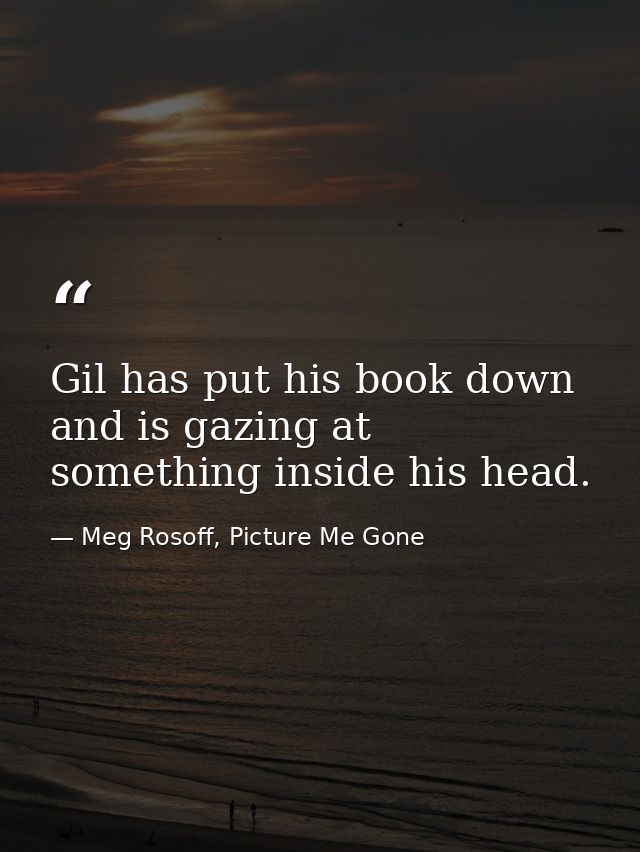 Gil has put his book down and is gazing at something inside his head. — Meg Rosoff, Picture Me Gone