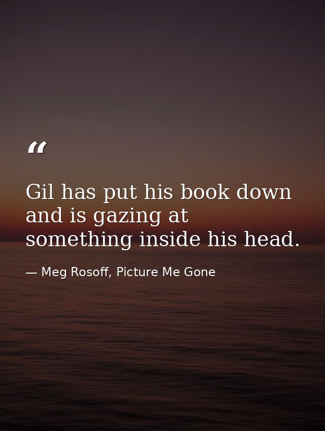 Gil has put his book down and is gazing at something inside his head. — Meg Rosoff, Picture Me Gone