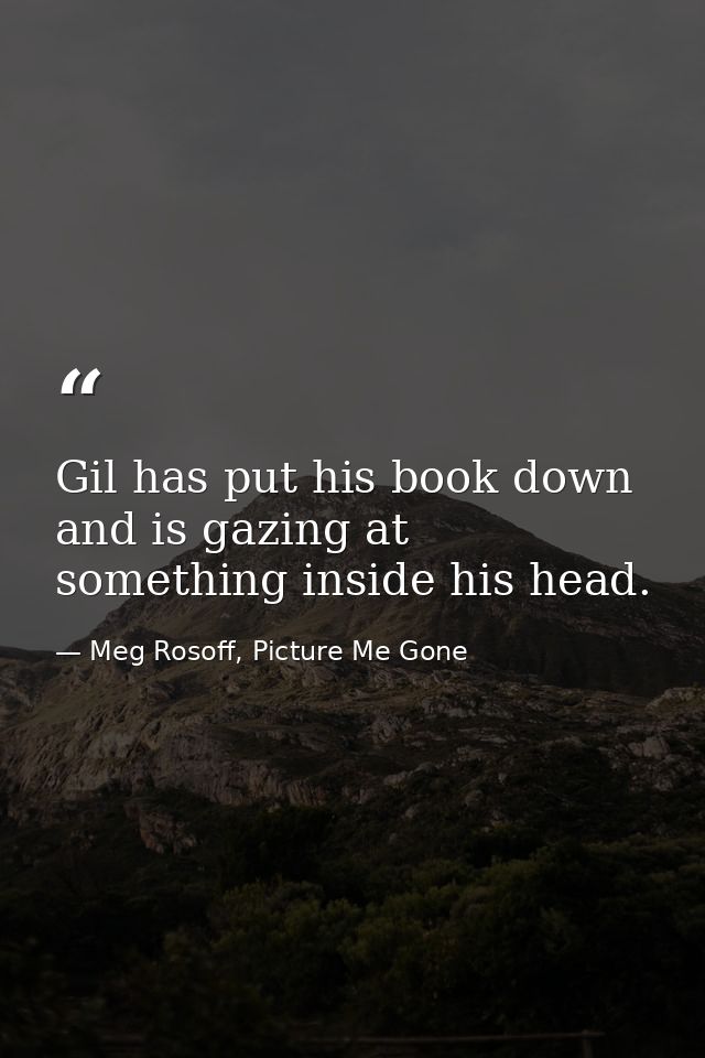 Gil has put his book down and is gazing at something inside his head. — Meg Rosoff, Picture Me Gone