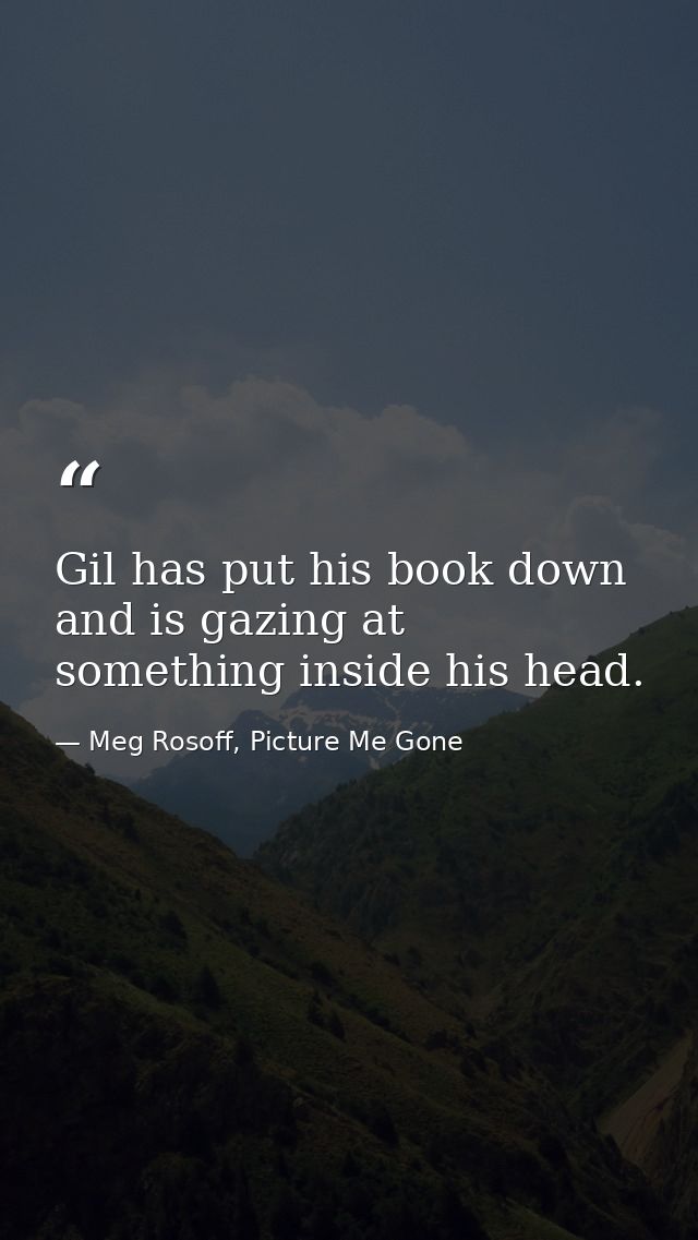 Gil has put his book down and is gazing at something inside his head. — Meg Rosoff, Picture Me Gone