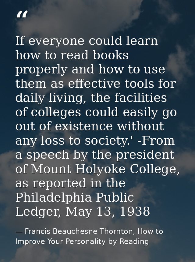 If everyone could learn how to read books properly and how to use them as effective tools for daily living, the faciliti — Francis Beauchesne Thornton, How to Improve Your Personality by Reading