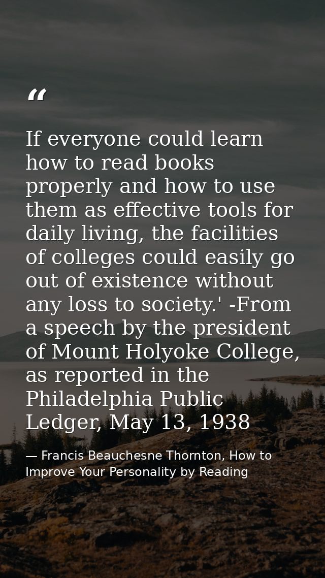 If everyone could learn how to read books properly and how to use them as effective tools for daily living, the faciliti — Francis Beauchesne Thornton, How to Improve Your Personality by Reading