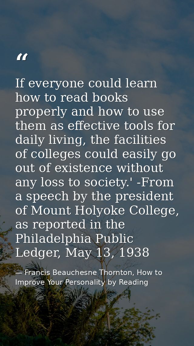 If everyone could learn how to read books properly and how to use them as effective tools for daily living, the faciliti — Francis Beauchesne Thornton, How to Improve Your Personality by Reading