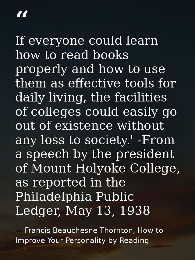 If everyone could learn how to read books properly and how to use them as effective tools for daily living, the faciliti — Francis Beauchesne Thornton, How to Improve Your Personality by Reading