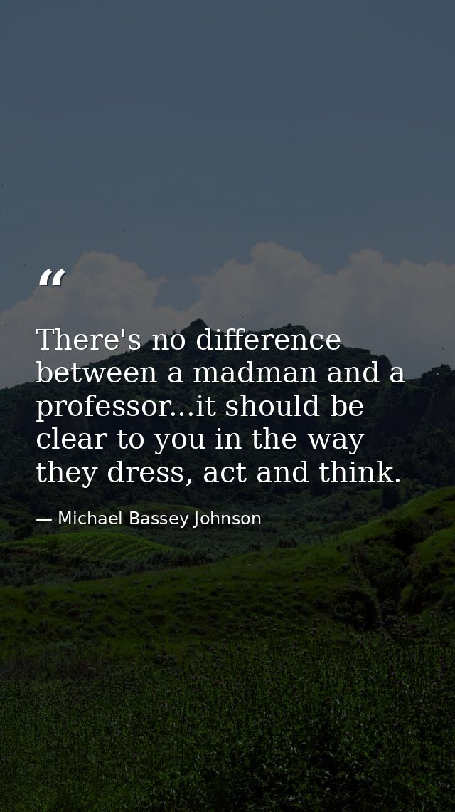 There's no difference between a madman and a professor...it should be clear to you in the way they dress, act and think. — Michael Bassey Johnson