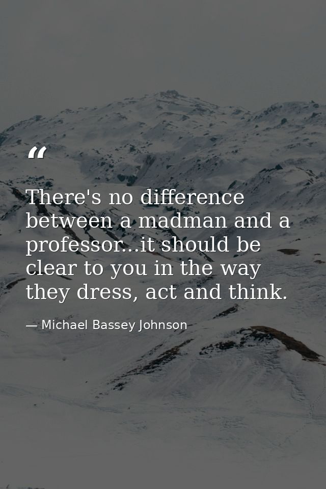 There's no difference between a madman and a professor...it should be clear to you in the way they dress, act and think. — Michael Bassey Johnson