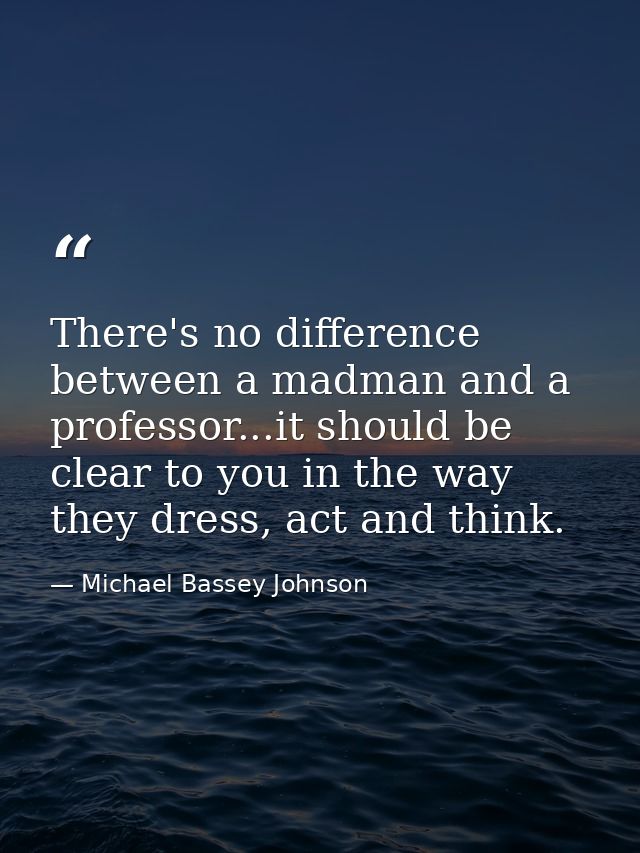There's no difference between a madman and a professor...it should be clear to you in the way they dress, act and think. — Michael Bassey Johnson