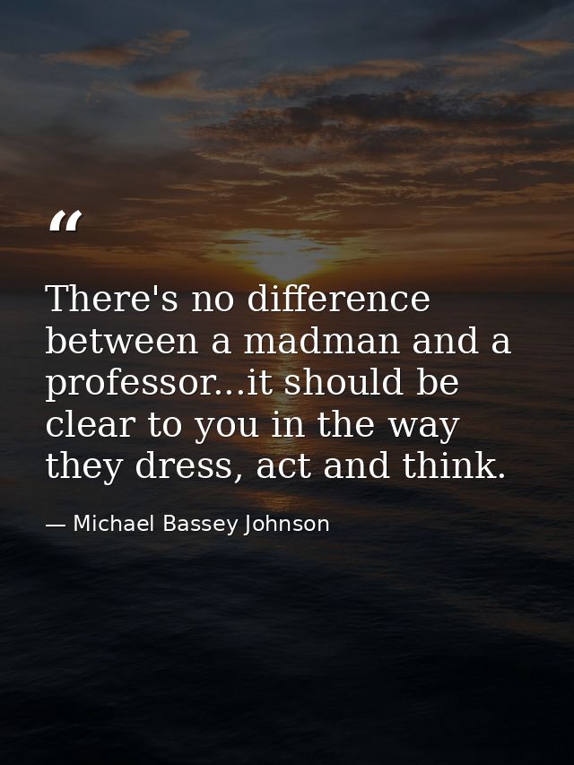 There's no difference between a madman and a professor...it should be clear to you in the way they dress, act and think. — Michael Bassey Johnson