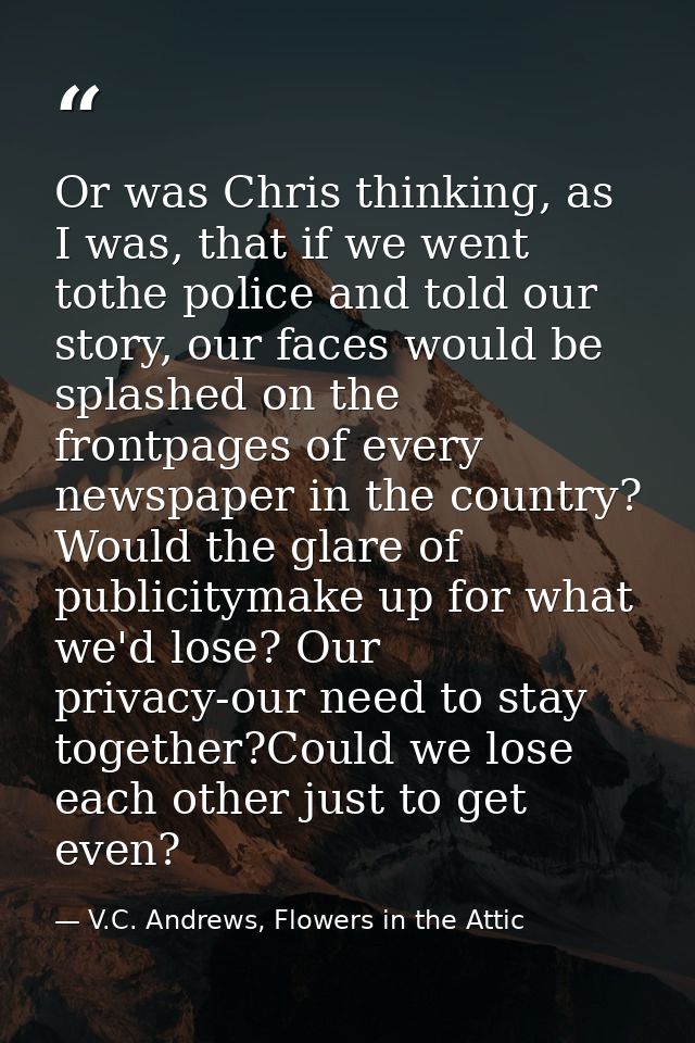 Or was Chris thinking, as I was, that if we went tothe police and told our story, our faces would be splashed on the fro — V.C. Andrews, Flowers in the Attic