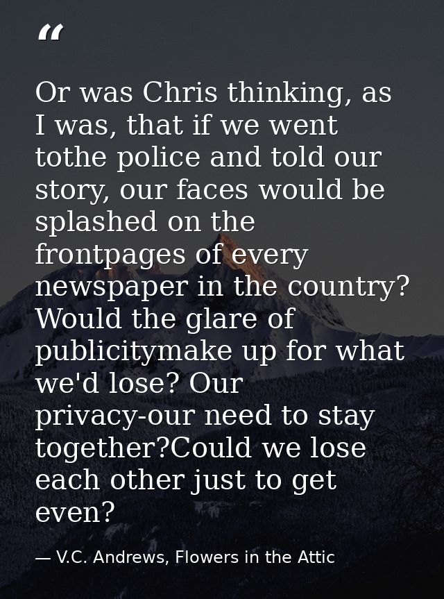 Or was Chris thinking, as I was, that if we went tothe police and told our story, our faces would be splashed on the fro — V.C. Andrews, Flowers in the Attic