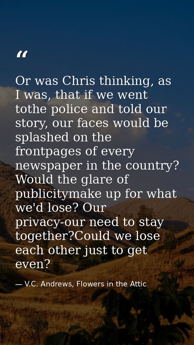 Or was Chris thinking, as I was, that if we went tothe police and told our story, our faces would be splashed on the fro — V.C. Andrews, Flowers in the Attic