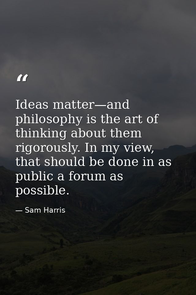 Ideas matter—and philosophy is the art of thinking about them rigorously. In my view, that should be done in as public a — Sam Harris