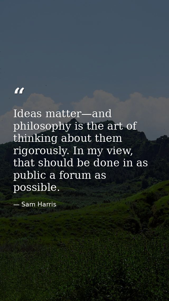 Ideas matter—and philosophy is the art of thinking about them rigorously. In my view, that should be done in as public a — Sam Harris