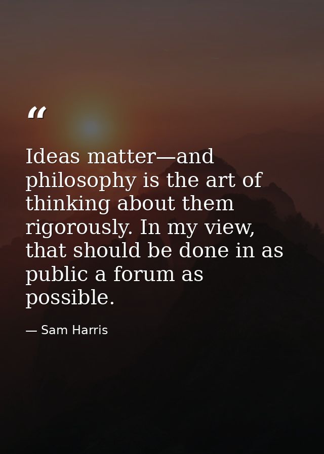Ideas matter—and philosophy is the art of thinking about them rigorously. In my view, that should be done in as public a — Sam Harris