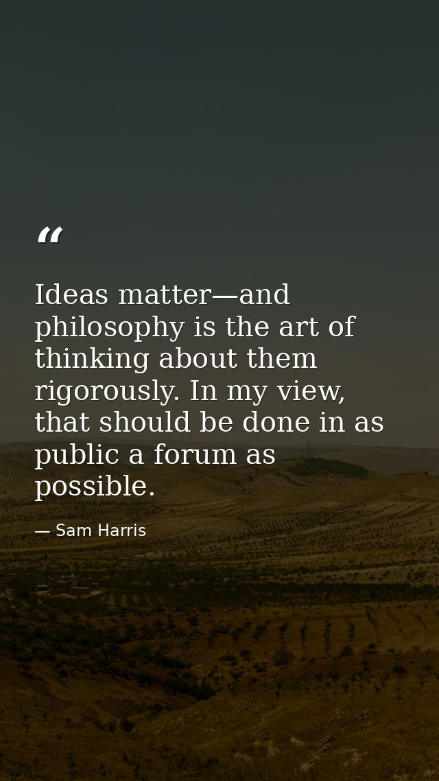 Ideas matter—and philosophy is the art of thinking about them rigorously. In my view, that should be done in as public a — Sam Harris