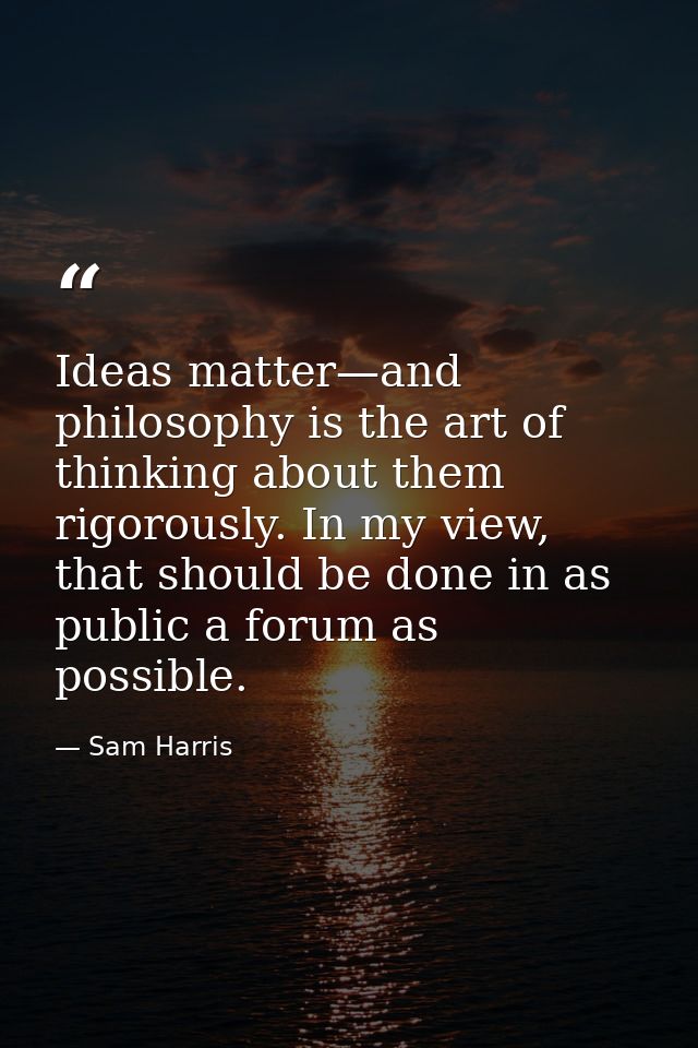 Ideas matter—and philosophy is the art of thinking about them rigorously. In my view, that should be done in as public a — Sam Harris