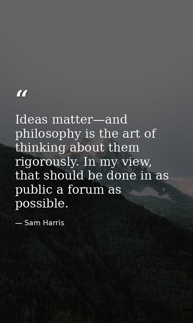Ideas matter—and philosophy is the art of thinking about them rigorously. In my view, that should be done in as public a — Sam Harris