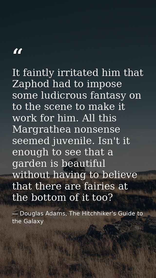 It faintly irritated him that Zaphod had to impose some ludicrous fantasy on to the scene to make it work for him. All t — Douglas Adams, The Hitchhiker's Guide to the Galaxy