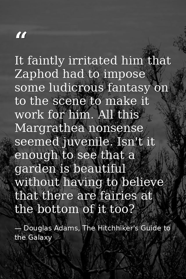 It faintly irritated him that Zaphod had to impose some ludicrous fantasy on to the scene to make it work for him. All t — Douglas Adams, The Hitchhiker's Guide to the Galaxy