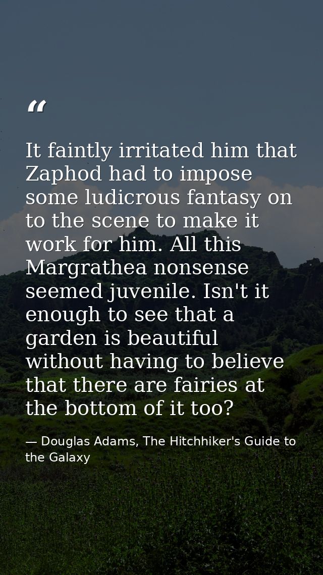It faintly irritated him that Zaphod had to impose some ludicrous fantasy on to the scene to make it work for him. All t — Douglas Adams, The Hitchhiker's Guide to the Galaxy