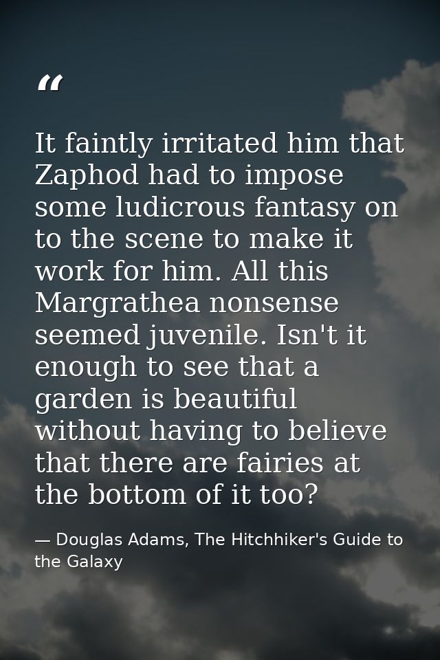 It faintly irritated him that Zaphod had to impose some ludicrous fantasy on to the scene to make it work for him. All t — Douglas Adams, The Hitchhiker's Guide to the Galaxy