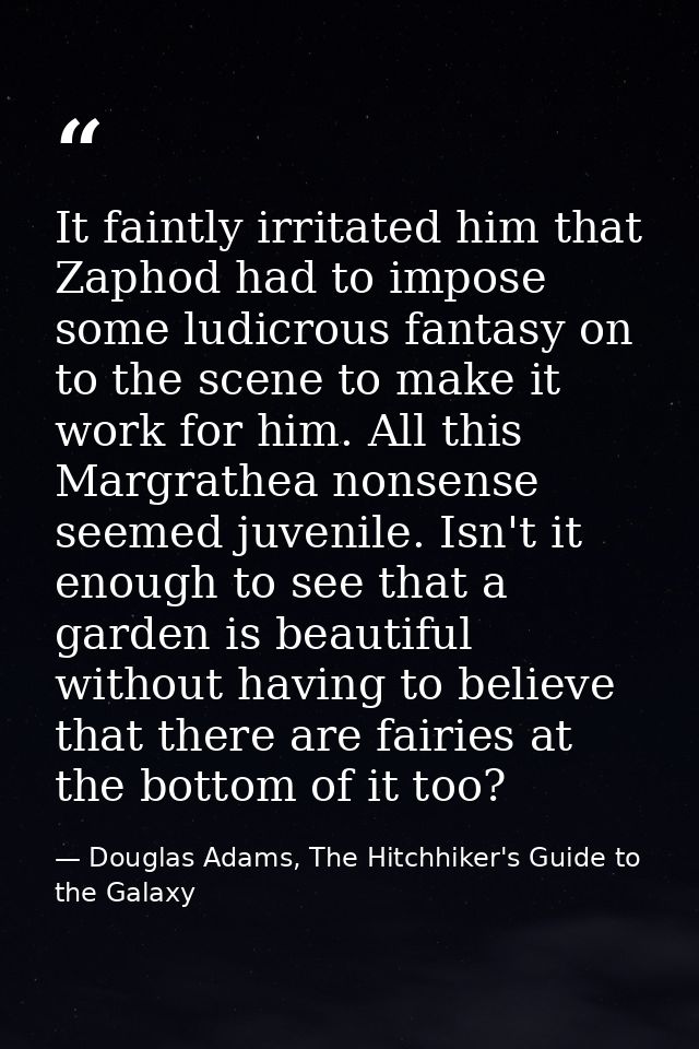 It faintly irritated him that Zaphod had to impose some ludicrous fantasy on to the scene to make it work for him. All t — Douglas Adams, The Hitchhiker's Guide to the Galaxy
