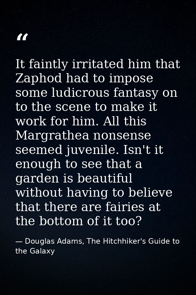 It faintly irritated him that Zaphod had to impose some ludicrous fantasy on to the scene to make it work for him. All t — Douglas Adams, The Hitchhiker's Guide to the Galaxy