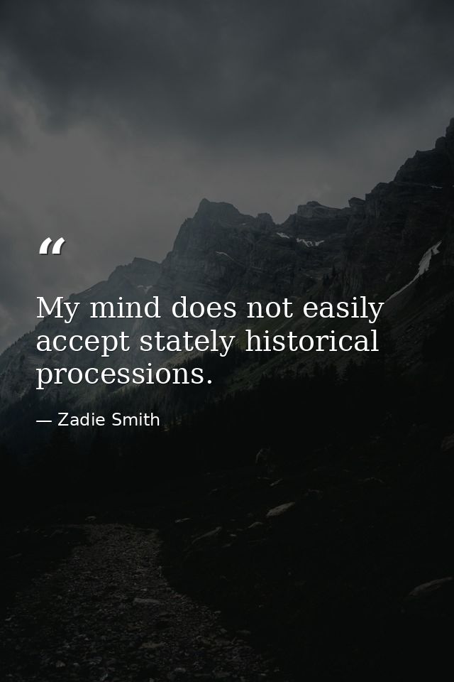My mind does not easily accept stately historical processions. — Zadie Smith