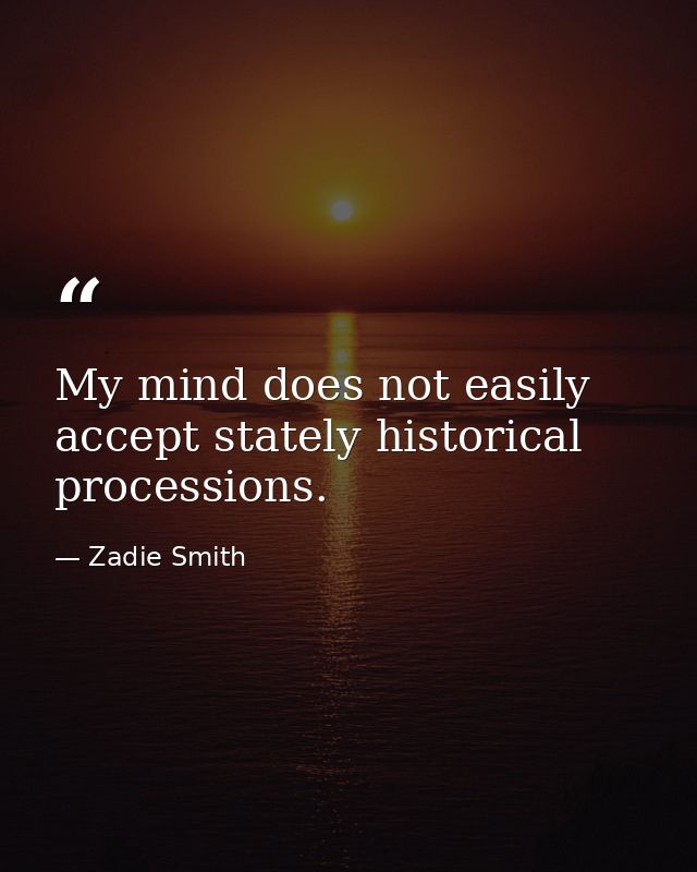 My mind does not easily accept stately historical processions. — Zadie Smith