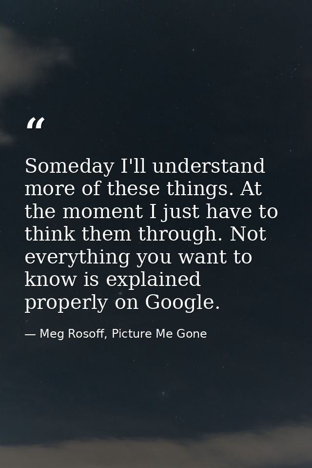 Someday I'll understand more of these things. At the moment I just have to think them through. Not everything you want t — Meg Rosoff, Picture Me Gone