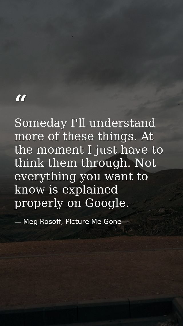 Someday I'll understand more of these things. At the moment I just have to think them through. Not everything you want t — Meg Rosoff, Picture Me Gone