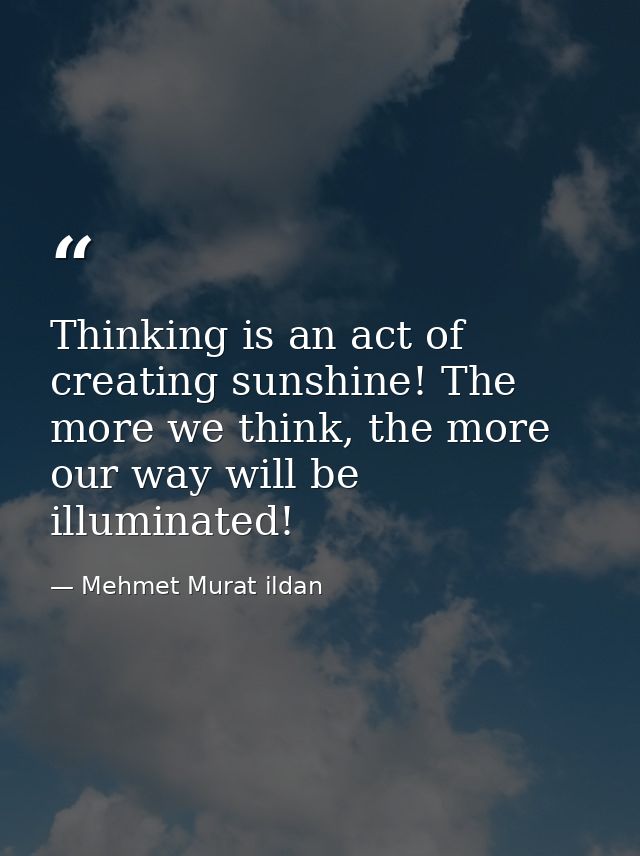 Thinking is an act of creating sunshine! The more we think, the more our way will be illuminated! — Mehmet Murat ildan