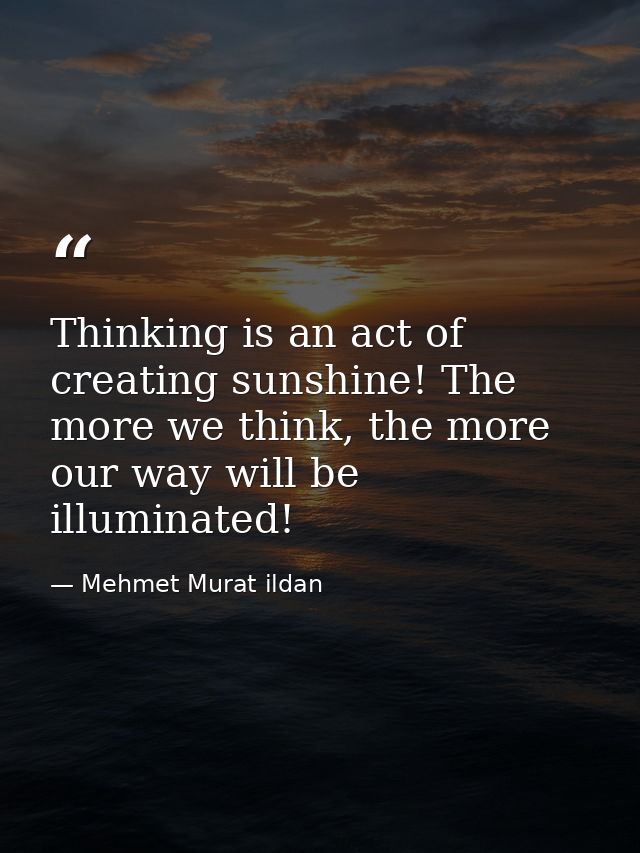 Thinking is an act of creating sunshine! The more we think, the more our way will be illuminated! — Mehmet Murat ildan