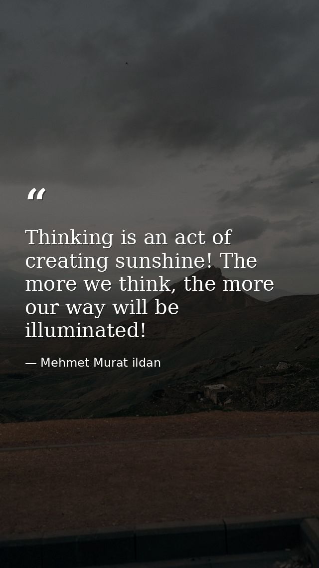 Thinking is an act of creating sunshine! The more we think, the more our way will be illuminated! — Mehmet Murat ildan