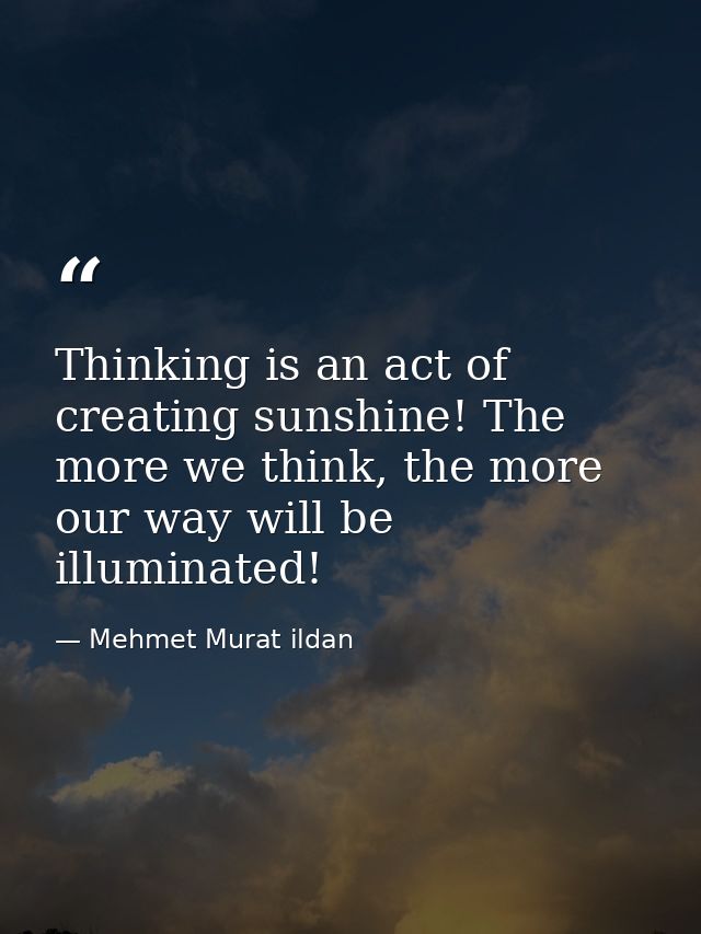 Thinking is an act of creating sunshine! The more we think, the more our way will be illuminated! — Mehmet Murat ildan