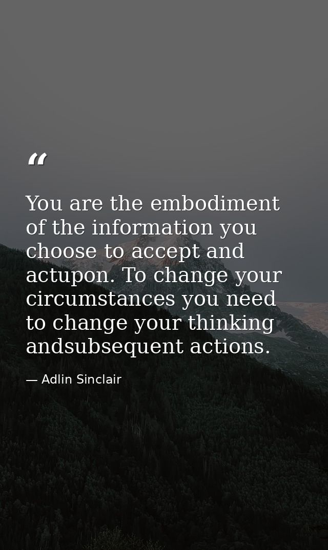 You are the embodiment of the information you choose to accept and actupon. To change your circumstances you need to cha — Adlin Sinclair