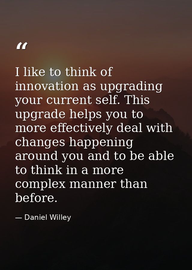 I like to think of innovation as upgrading your current self. This upgrade helps you to more effectively deal with chang — Daniel Willey
